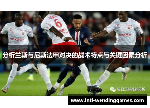 分析兰斯与尼斯法甲对决的战术特点与关键因素分析