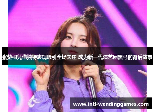 张楚桐凭借独特表现吸引全场关注 成为新一代演艺圈黑马的背后故事