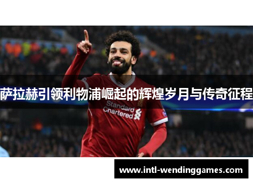 萨拉赫引领利物浦崛起的辉煌岁月与传奇征程