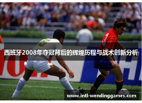 西班牙2008年夺冠背后的辉煌历程与战术创新分析