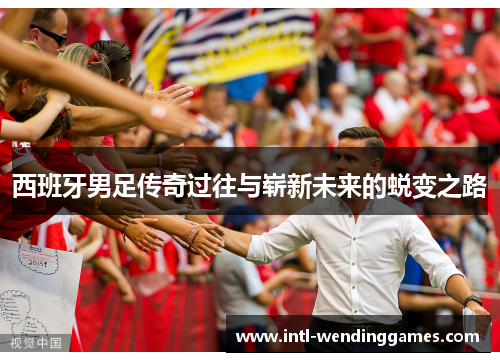 西班牙男足传奇过往与崭新未来的蜕变之路