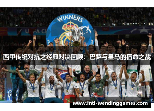 西甲传统对抗之经典对决回顾：巴萨与皇马的宿命之战