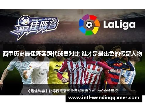 西甲历史最佳阵容跨代球员对比 谁才是最出色的传奇人物
