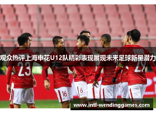 观众热评上海申花U12队精彩表现展现未来足球新星潜力
