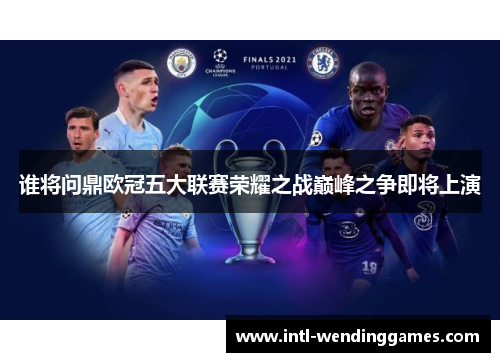 谁将问鼎欧冠五大联赛荣耀之战巅峰之争即将上演