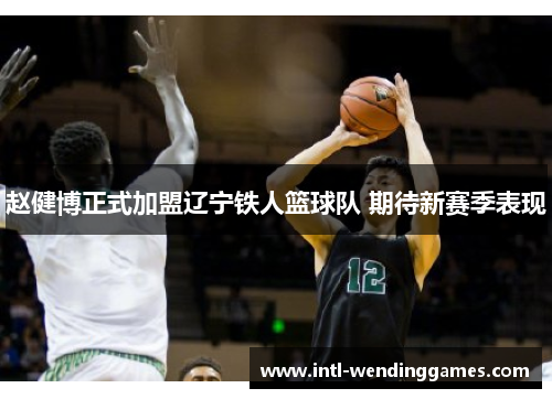 赵健博正式加盟辽宁铁人篮球队 期待新赛季表现