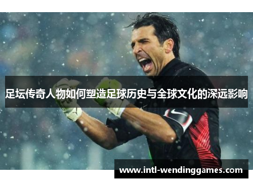 足坛传奇人物如何塑造足球历史与全球文化的深远影响