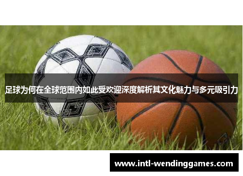 足球为何在全球范围内如此受欢迎深度解析其文化魅力与多元吸引力