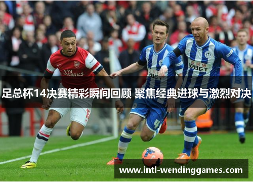 足总杯14决赛精彩瞬间回顾 聚焦经典进球与激烈对决
