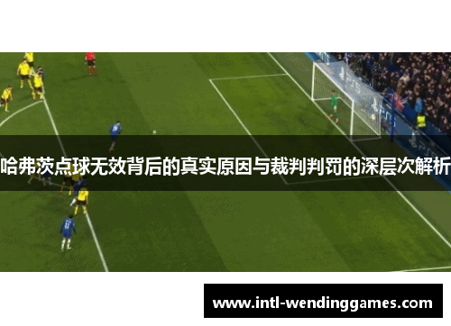 哈弗茨点球无效背后的真实原因与裁判判罚的深层次解析