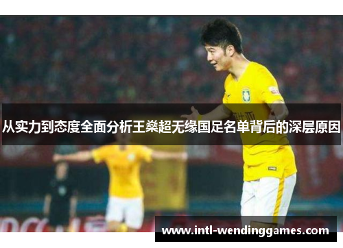 从实力到态度全面分析王燊超无缘国足名单背后的深层原因