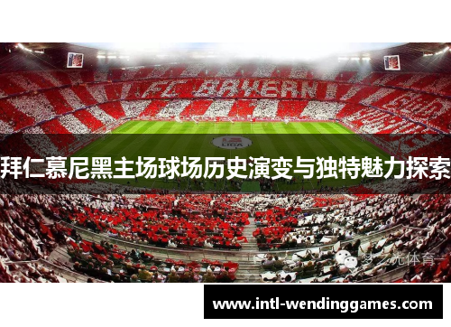 拜仁慕尼黑主场球场历史演变与独特魅力探索