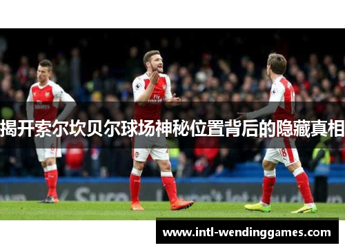 揭开索尔坎贝尔球场神秘位置背后的隐藏真相