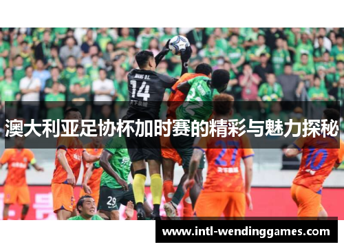 澳大利亚足协杯加时赛的精彩与魅力探秘