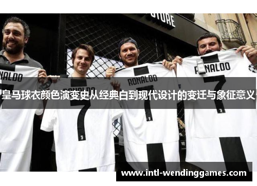 皇马球衣颜色演变史从经典白到现代设计的变迁与象征意义
