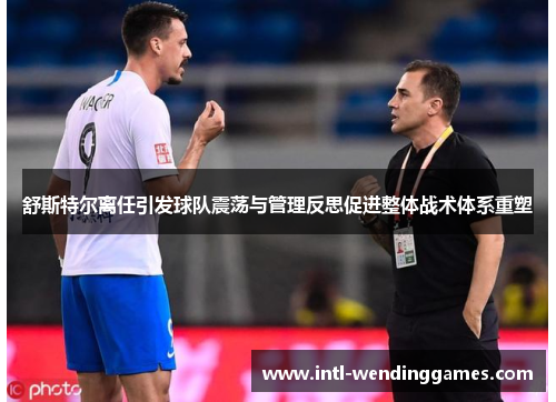 舒斯特尔离任引发球队震荡与管理反思促进整体战术体系重塑