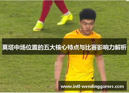 莫塔中场位置的五大核心特点与比赛影响力解析