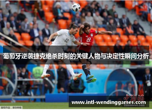葡萄牙逆袭捷克绝杀时刻的关键人物与决定性瞬间分析