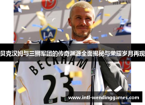 贝克汉姆与三狮军团的传奇渊源全面揭秘与荣耀岁月再现