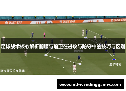 足球战术核心解析前腰与前卫在进攻与防守中的技巧与区别