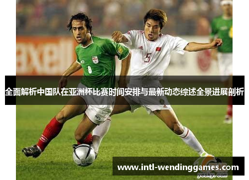 全面解析中国队在亚洲杯比赛时间安排与最新动态综述全景进展剖析
