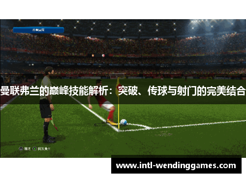 曼联弗兰的巅峰技能解析：突破、传球与射门的完美结合