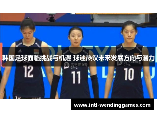 韩国足球面临挑战与机遇 球迷热议未来发展方向与潜力