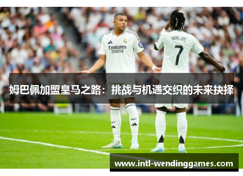 姆巴佩加盟皇马之路：挑战与机遇交织的未来抉择