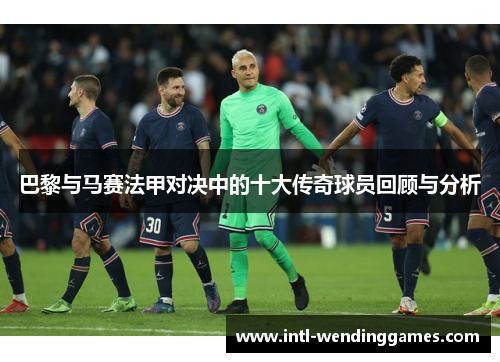 巴黎与马赛法甲对决中的十大传奇球员回顾与分析