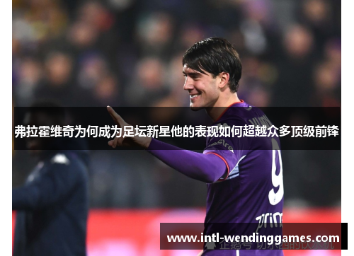 弗拉霍维奇为何成为足坛新星他的表现如何超越众多顶级前锋