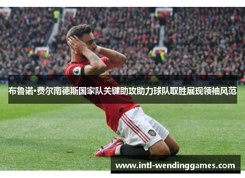 布鲁诺·费尔南德斯国家队关键助攻助力球队取胜展现领袖风范