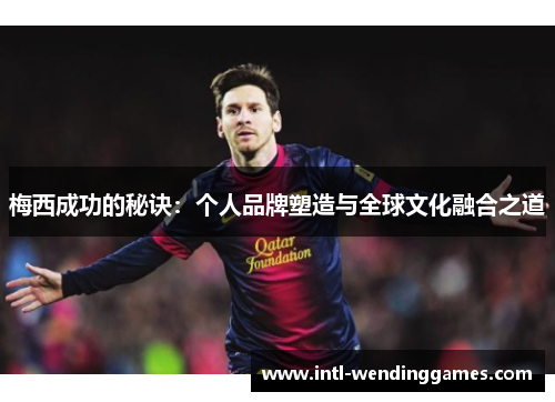 梅西成功的秘诀：个人品牌塑造与全球文化融合之道