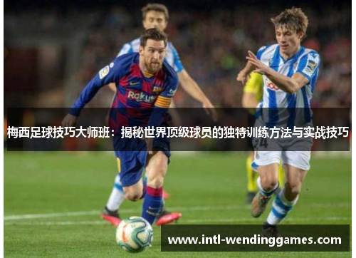 梅西足球技巧大师班：揭秘世界顶级球员的独特训练方法与实战技巧