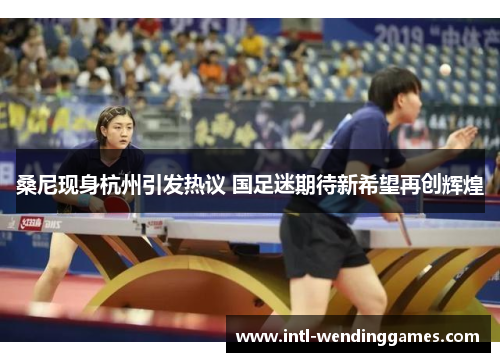 桑尼现身杭州引发热议 国足迷期待新希望再创辉煌