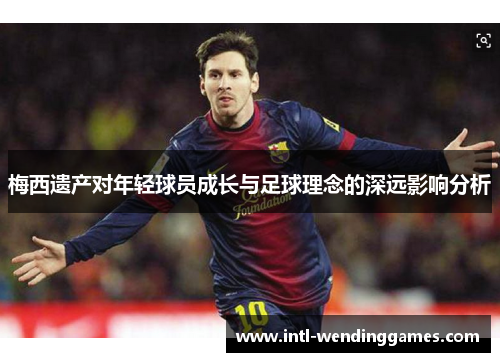 梅西遗产对年轻球员成长与足球理念的深远影响分析