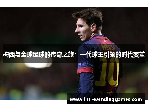 梅西与全球足球的传奇之旅：一代球王引领的时代变革