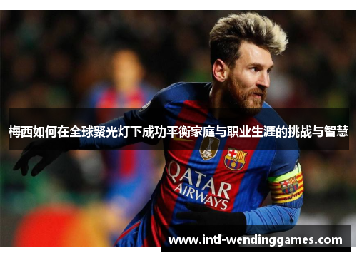 梅西如何在全球聚光灯下成功平衡家庭与职业生涯的挑战与智慧