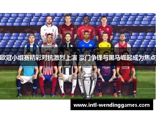 欧冠小组赛精彩对抗激烈上演 豪门争锋与黑马崛起成为焦点